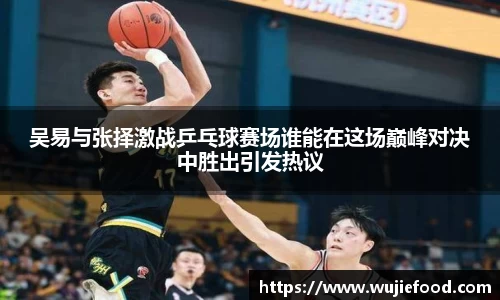 吴易与张择激战乒乓球赛场谁能在这场巅峰对决中胜出引发热议