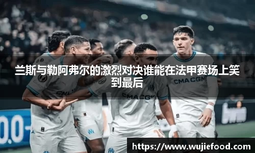 兰斯与勒阿弗尔的激烈对决谁能在法甲赛场上笑到最后