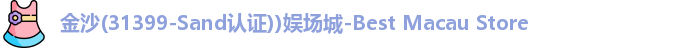 金沙(31399-Sand认证))娱场城-Best Macau Store